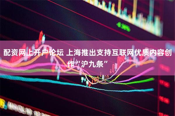 配资网上开户论坛 上海推出支持互联网优质内容创作“沪九条”