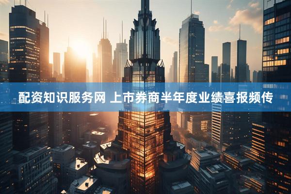 配资知识服务网 上市券商半年度业绩喜报频传