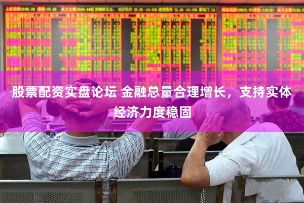 股票配资实盘论坛 金融总量合理增长，支持实体经济力度稳固