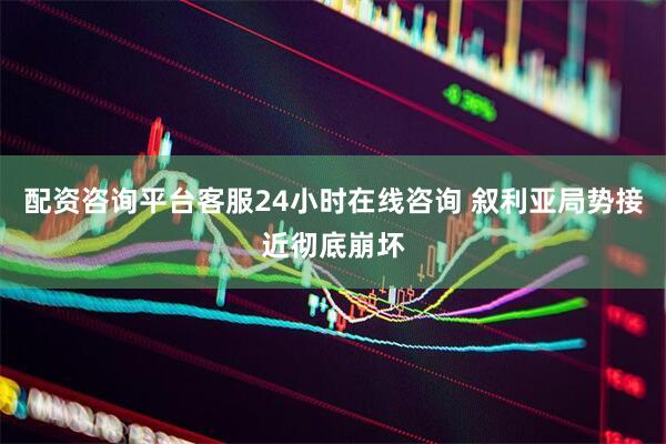 配资咨询平台客服24小时在线咨询 叙利亚局势接近彻底崩坏