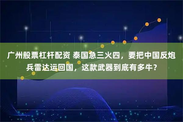 广州股票杠杆配资 泰国急三火四，要把中国反炮兵雷达运回国，这款武器到底有多牛？