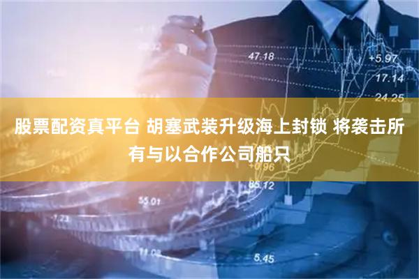 股票配资真平台 胡塞武装升级海上封锁 将袭击所有与以合作公司船只