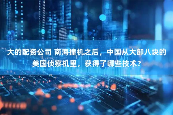 大的配资公司 南海撞机之后，中国从大卸八块的美国侦察机里，获得了哪些技术？