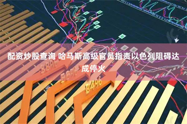 配资炒股查询 哈马斯高级官员指责以色列阻碍达成停火