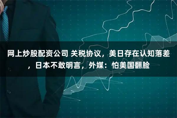网上炒股配资公司 关税协议，美日存在认知落差，日本不敢明言，外媒：怕美国翻脸