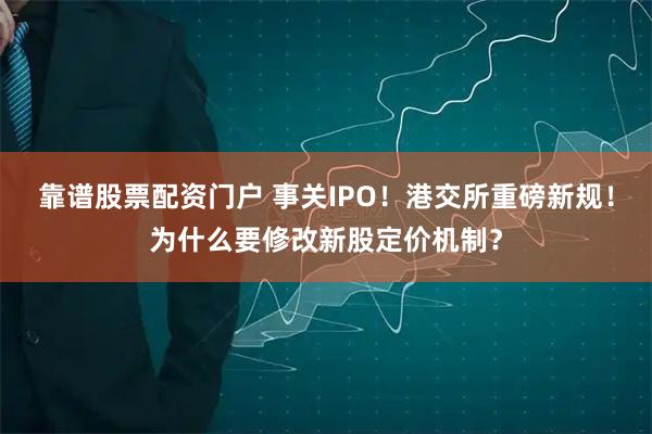 靠谱股票配资门户 事关IPO！港交所重磅新规！为什么要修改新股定价机制？