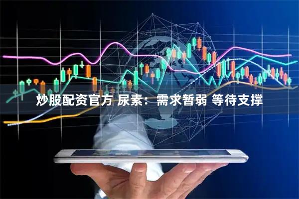 炒股配资官方 尿素：需求暂弱 等待支撑