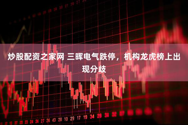 炒股配资之家网 三晖电气跌停，机构龙虎榜上出现分歧