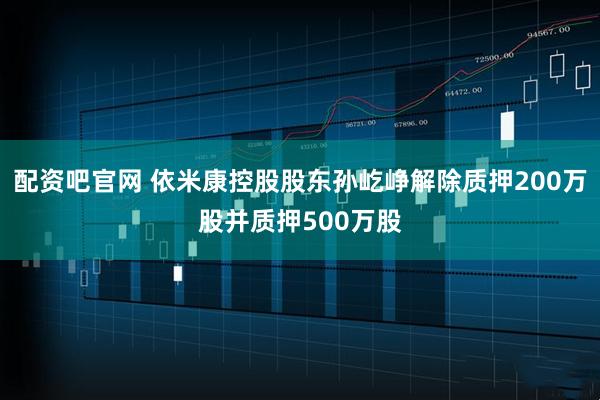 配资吧官网 依米康控股股东孙屹峥解除质押200万股并质押500万股