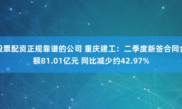 股票配资正规靠谱的公司 重庆建工：二季度新签合同金额81.01亿元 同比减少约42.97%