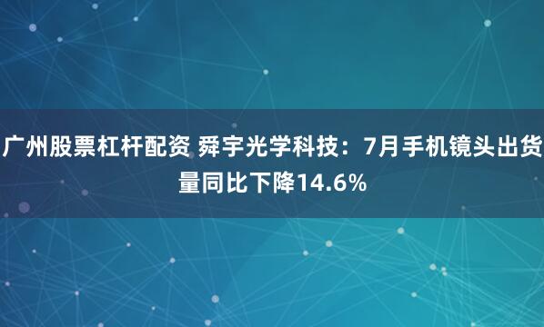 广州股票杠杆配资 舜宇光学科技：7月手机镜头出货量同比下降14.6%