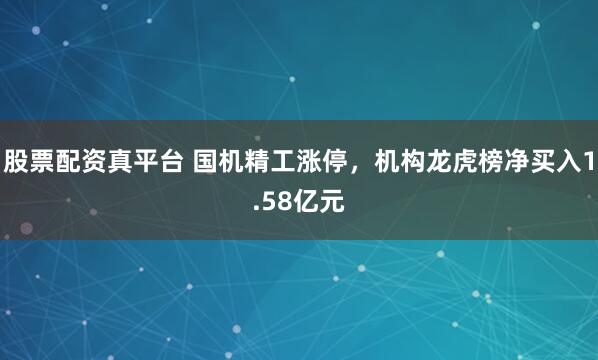 股票配资真平台 国机精工涨停，机构龙虎榜净买入1.58亿元