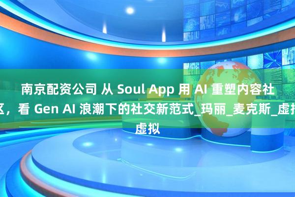 南京配资公司 从 Soul App 用 AI 重塑内容社区，看 Gen AI 浪潮下的社交新范式_玛丽_麦克斯_虚拟