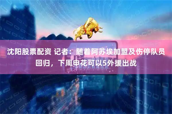 沈阳股票配资 记者：随着阿苏埃加盟及伤停队员回归，下周申花可以5外援出战