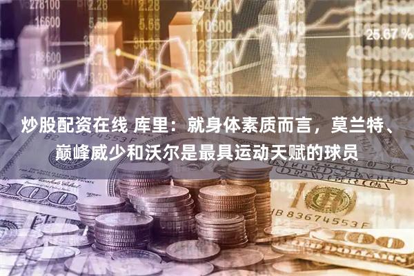 炒股配资在线 库里：就身体素质而言，莫兰特、巅峰威少和沃尔是最具运动天赋的球员