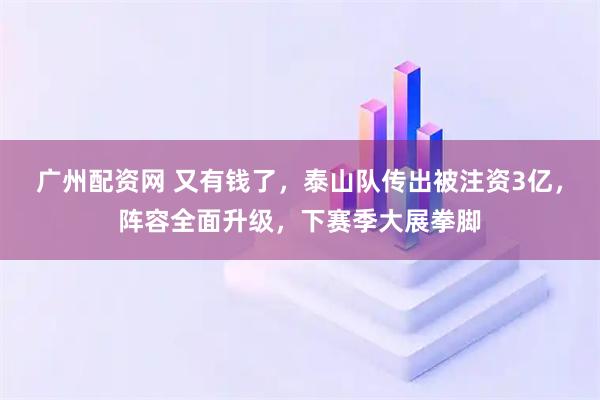广州配资网 又有钱了，泰山队传出被注资3亿，阵容全面升级，下赛季大展拳脚