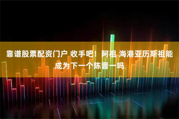 靠谱股票配资门户 收手吧！阿祖 海港亚历斯祖能成为下一个陈晋一吗